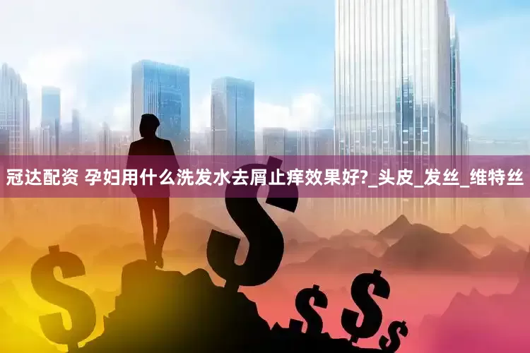 冠达配资 孕妇用什么洗发水去屑止痒效果好?_头皮_发丝_维特丝