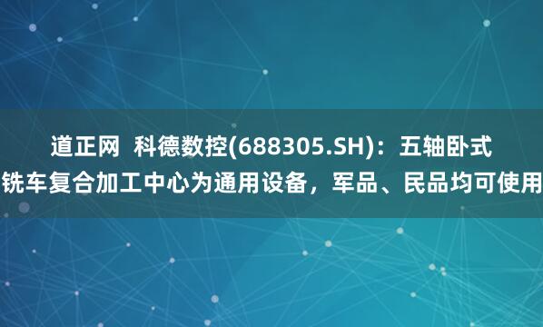 道正网  科德数控(688305.SH)：五轴卧式铣车复合加工中心为通用设备，军品、民品均可使用