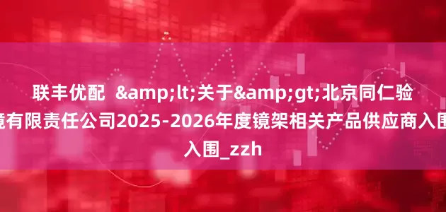 联丰优配  <关于>北京同仁验光配镜有限责任公司2025-2026年度镜架相关产品供应商入围_zzh