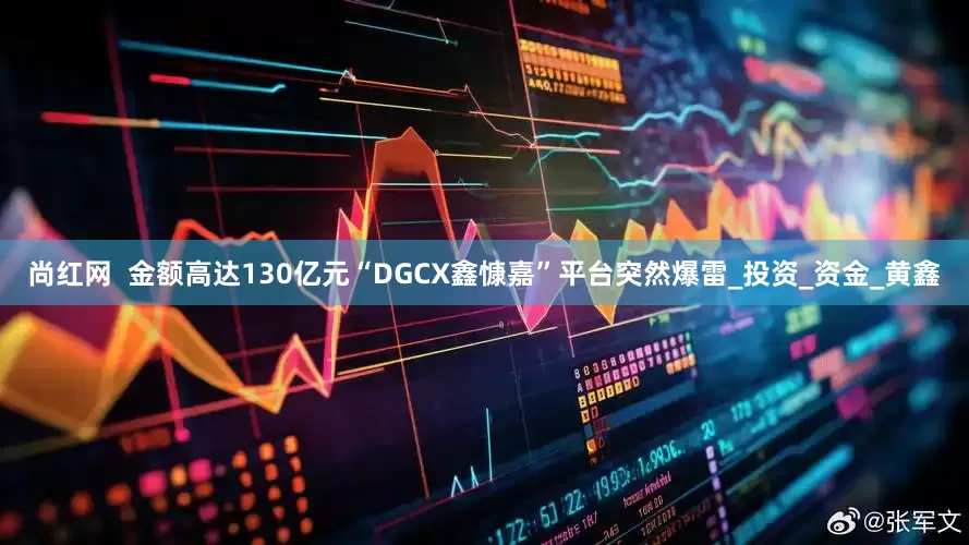 尚红网  金额高达130亿元“DGCX鑫慷嘉”平台突然爆雷_投资_资金_黄鑫