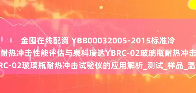 金囤在线配资 YBB00032005-2015标准冷热交替下的钠钙玻璃输液瓶耐热冲击性能评估与泉科瑞达YBRC-02玻璃瓶耐热冲击试验仪的应用解析_测试_样品_温控