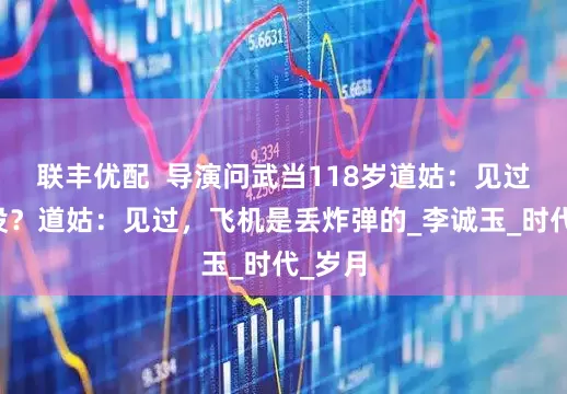 联丰优配  导演问武当118岁道姑：见过飞机没？道姑：见过，飞机是丢炸弹的_李诚玉_时代_岁月