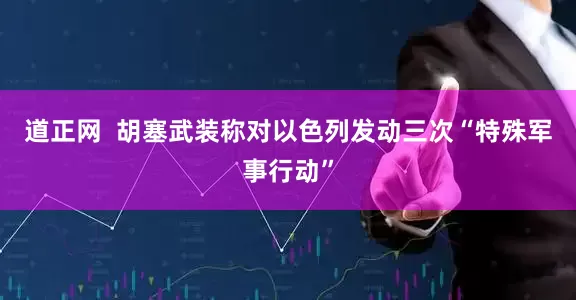 道正网  胡塞武装称对以色列发动三次“特殊军事行动”