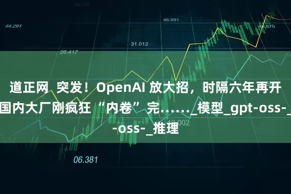 道正网  突发！OpenAI 放大招，时隔六年再开源，国内大厂刚疯狂 “内卷” 完……_模型_gpt-oss-_推理