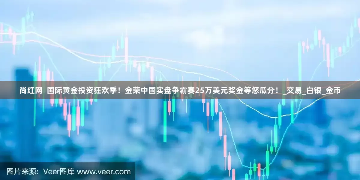 尚红网  国际黄金投资狂欢季！金荣中国实盘争霸赛25万美元奖金等您瓜分！_交易_白银_金币