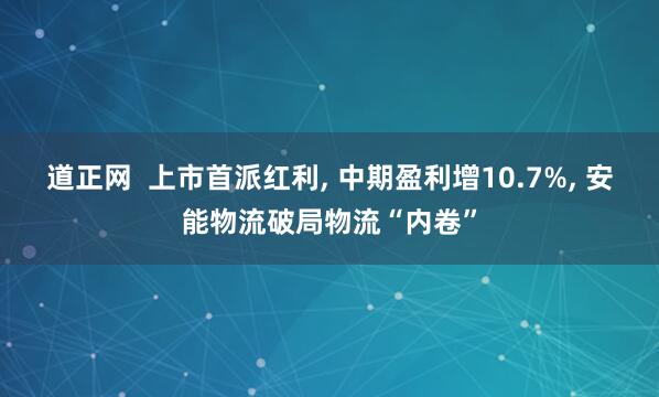 道正网  上市首派红利, 中期盈利增10.7%, 安能物流破局物流“内卷”