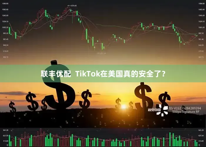 联丰优配  TikTok在美国真的安全了？