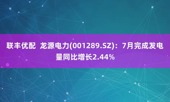联丰优配  龙源电力(001289.SZ)：7月完成发电量同比增长2.44%