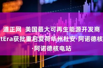 道正网  美国最大可再生能源开发商NextEra获批重启爱荷华州杜安·阿诺德核电站