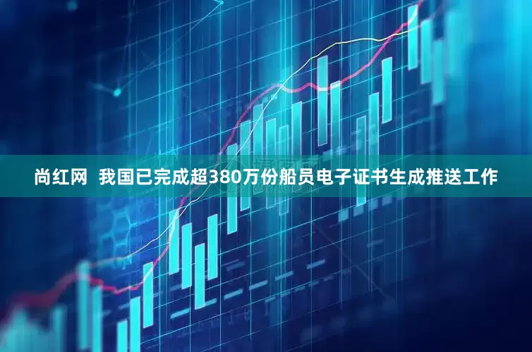 尚红网  我国已完成超380万份船员电子证书生成推送工作